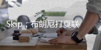 Skip：布朗尼打夏联&观众数和他球衣号一样 这可是LBJ的儿子