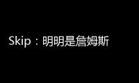 Skip：明明是詹姆斯自己拉跨 其公关团队却引导舆论说他没帮手