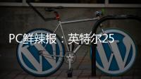 PC鲜辣报：英特尔25Q1财报出炉 英伟达将增50系显卡供货