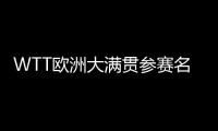 WTT欧洲大满贯参赛名单：王楚钦休战，孙颖莎继续搭档王曼昱
