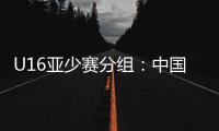U16亚少赛分组
：中国第四档 遇日本沙特印尼