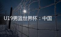 U19男篮世界杯	：中国队不敌斯洛文尼亚遭遇三连败