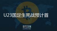 U23国足生死战预计首发	：韦世豪邓涵文入选