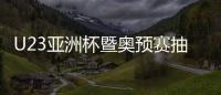 U23亚洲杯暨奥预赛抽签：中国国奥陷死亡之组