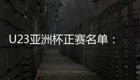 U23亚洲杯正赛名单：国奥队出战争夺奥运门票