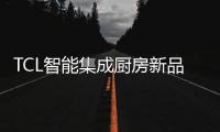 TCL智能集成厨房新品发布会，烹饪Freestyle即将上线