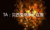 TA	：贝西克塔斯正在推进免签沃克