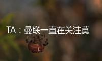 TA：曼联一直在关注莫伊塞