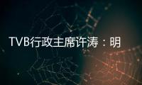TVB行政主席许涛：明天赚不赚钱，取决于能否解决成功带来的负担