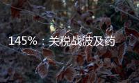 145%：关税战波及药品，产业链恐生变