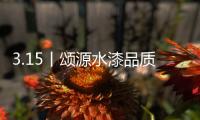3.15丨颂源水漆品质护航	，诚信践行!