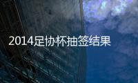 2014足协杯抽签结果看点：死亡半区 半决赛强强厮杀