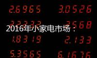 2016年小家电市场�：增长稳健 潜力无限