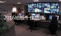 2016地板十佳品牌	
、地板十大品牌票选激战正酣