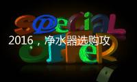 2016	，净水器选购攻略
