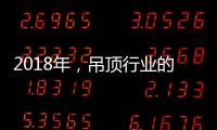 2018年，吊顶行业的环保	、创新、定制全面开启