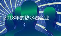 2018年的热水器企业�：全力塑造品牌 全力发展