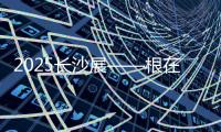 2025长沙展——根在三湘
，质赢全球	
！