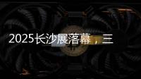 2025长沙展落幕，三一展现全产业链硬实力
！