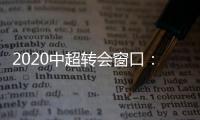 2020中超转会窗口：冬窗1月1日 夏窗7月