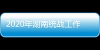 2020年湖南统战工作“答卷”：聚人心筑同心 谱新篇共奋进