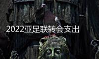 2022亚足联转会支出前十�：中超3队上榜