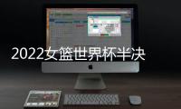 2022女篮世界杯半决赛：中国女篮战胜澳大利亚女篮 挺进决赛