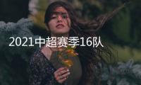 2021中超赛季16队名单汇总：恒大“全华班”
