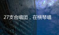 27支合唱团
，在横琴唱响湾区青春之声