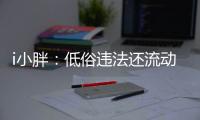 i小胖	：低俗违法还流动传播 这等乱象该管了！