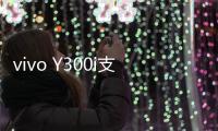 vivo Y300i支持多场景便捷NFC：可支付宝碰一碰