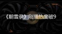《朝雪录》刚播热度破9000，口碑出炉
	，观众评价出奇的一致