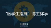 “医学生摆摊”博主称学校要求删视频，校方否认
！将妥善处理