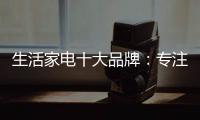 生活家电十大品牌：专注品质 致力创新