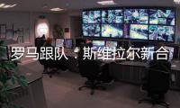 罗马跟队：斯维拉尔新合同年薪400万欧，无解约金条款