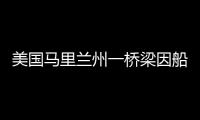 美国马里兰州一桥梁因船只撞击发生坍塌，至少7人落水