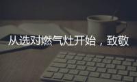 从选对燃气灶开始
，致敬每一份对下厨的热爱