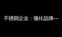 不锈钢企业：强化品牌——维护消费者——获消费口碑