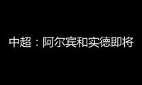 中超：阿尔宾和实德即将合并 新大连VS恒大