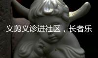 义剪义诊进社区�，长者乐享"一站式"服务！珠海这场活动很暖心