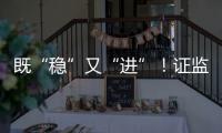 既“稳”又“进”！证监会多项政策助力股市稳定健康发展