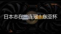 日本志在三连冠！东亚杯