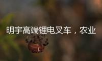 明宇高端锂电叉车，农业仓储的硬核搭档