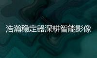 浩瀚稳定器深耕智能影像稳定，不忘初心持续创新
