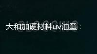 大和加硬材料uv油墨：遮盖力强 流平性好