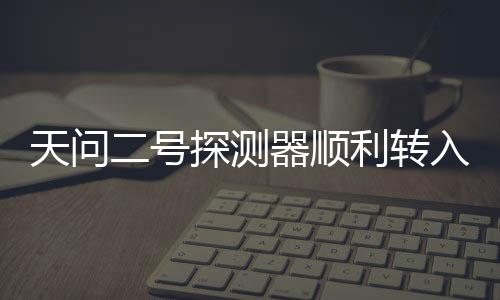 天问记者从国家航天局获悉