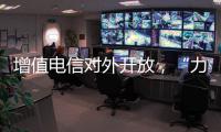 增值电信对外开放
，“力度前所未有”