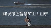 建设绿色智慧矿山�！山东重工旗下雷沃矿山一体化解决方案征战西北