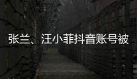 张兰、汪小菲抖音账号被无限期封禁