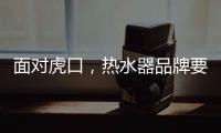 面对虎口	，热水器品牌要大胆应对谋出路